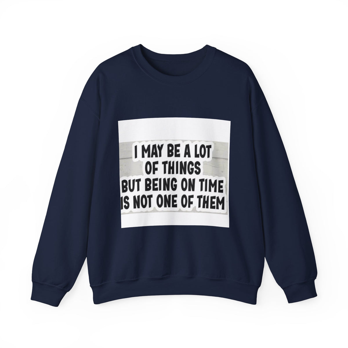 Crewneck Sweatshirt - "I May Be A Lot of Things But Being On Time Is Not One of Them" Funny Graphic Pullover