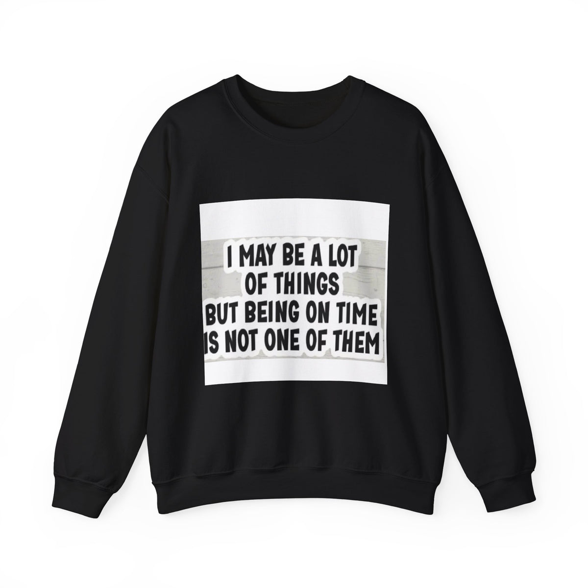Crewneck Sweatshirt - "I May Be A Lot of Things But Being On Time Is Not One of Them" Funny Graphic Pullover
