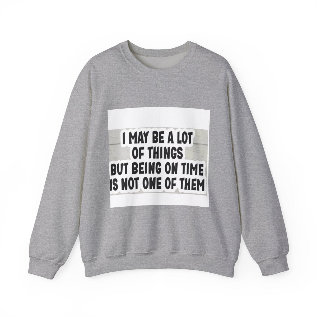 Crewneck Sweatshirt - "I May Be A Lot of Things But Being On Time Is Not One of Them" Funny Graphic Pullover