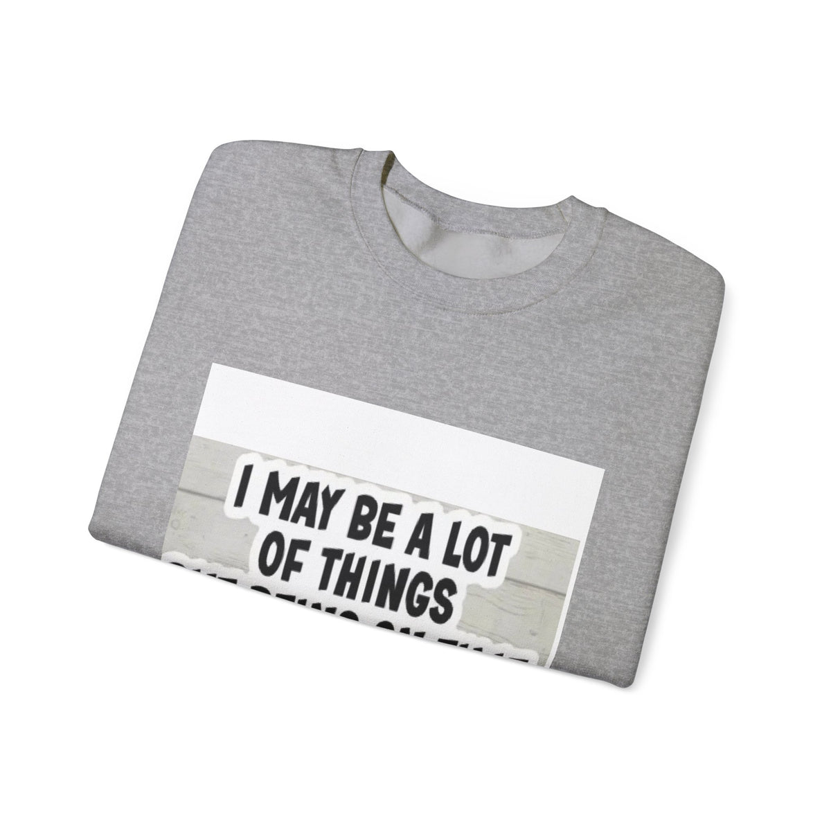 Crewneck Sweatshirt - "I May Be A Lot of Things But Being On Time Is Not One of Them" Funny Graphic Pullover